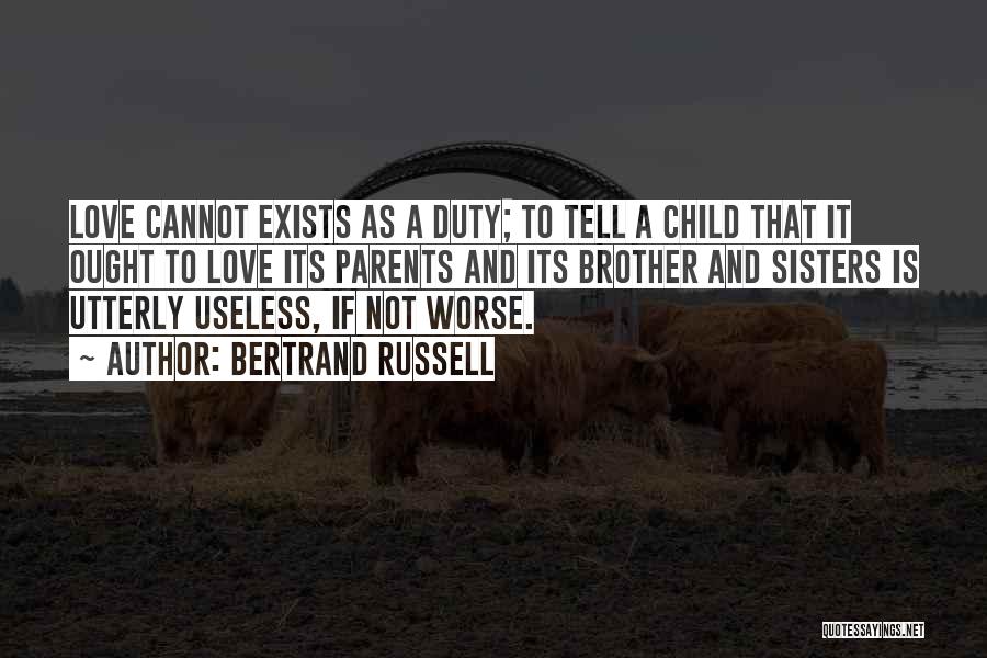 Bertrand Russell Quotes: Love Cannot Exists As A Duty; To Tell A Child That It Ought To Love Its Parents And Its Brother