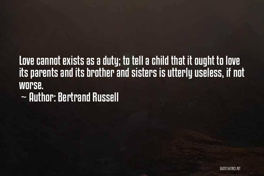 Bertrand Russell Quotes: Love Cannot Exists As A Duty; To Tell A Child That It Ought To Love Its Parents And Its Brother