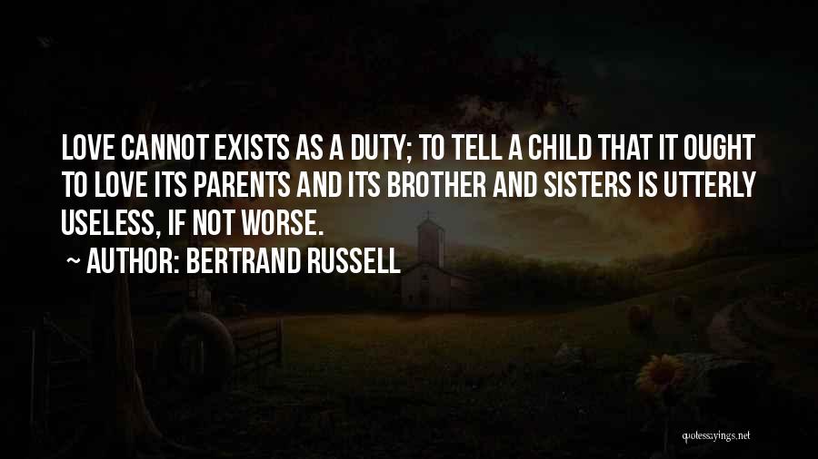 Bertrand Russell Quotes: Love Cannot Exists As A Duty; To Tell A Child That It Ought To Love Its Parents And Its Brother