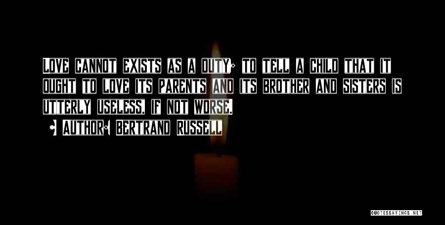 Bertrand Russell Quotes: Love Cannot Exists As A Duty; To Tell A Child That It Ought To Love Its Parents And Its Brother