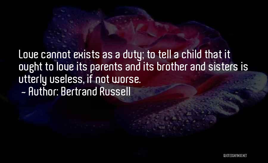 Bertrand Russell Quotes: Love Cannot Exists As A Duty; To Tell A Child That It Ought To Love Its Parents And Its Brother