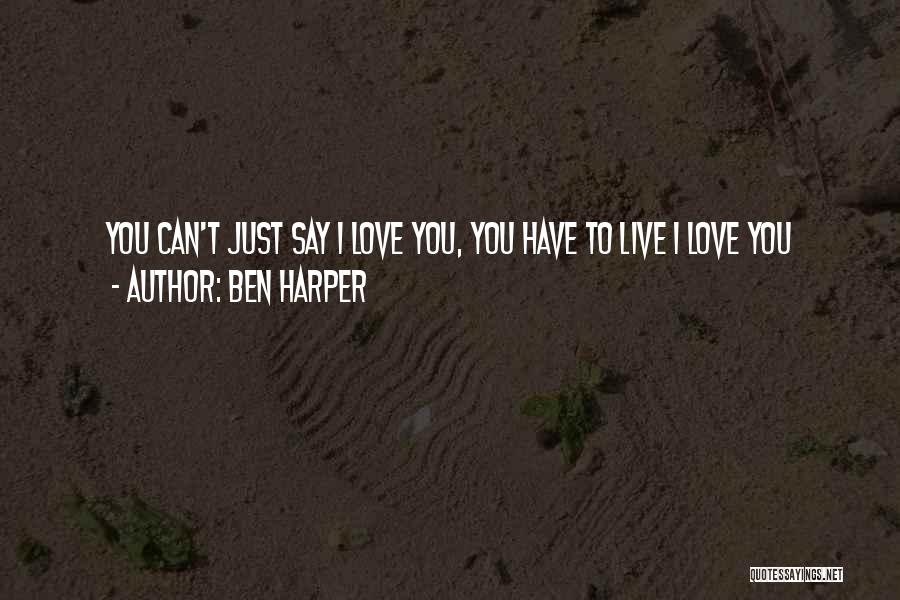 Ben Harper Quotes: You Can't Just Say I Love You, You Have To Live I Love You