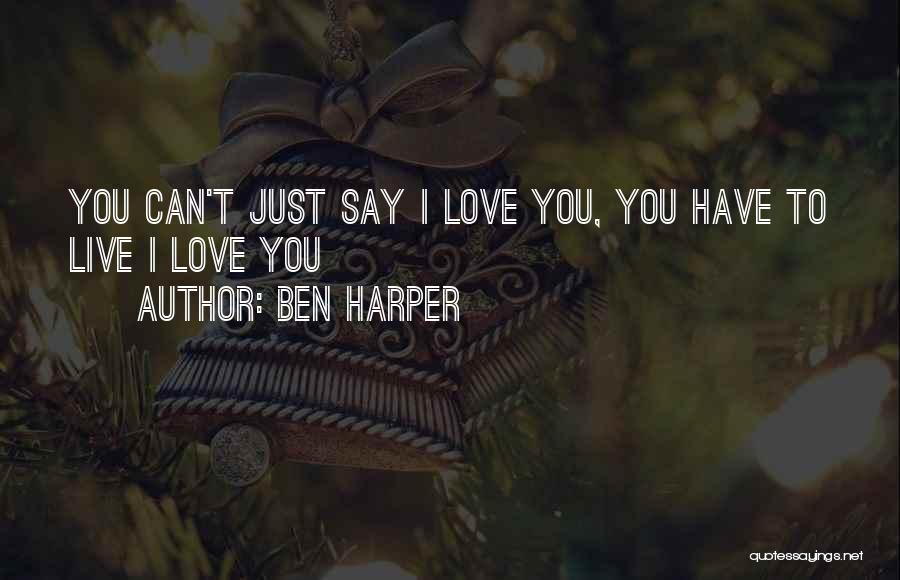 Ben Harper Quotes: You Can't Just Say I Love You, You Have To Live I Love You
