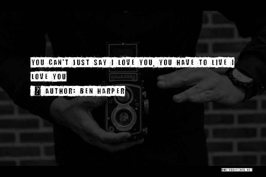 Ben Harper Quotes: You Can't Just Say I Love You, You Have To Live I Love You