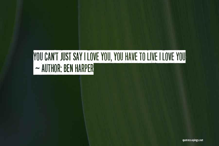 Ben Harper Quotes: You Can't Just Say I Love You, You Have To Live I Love You