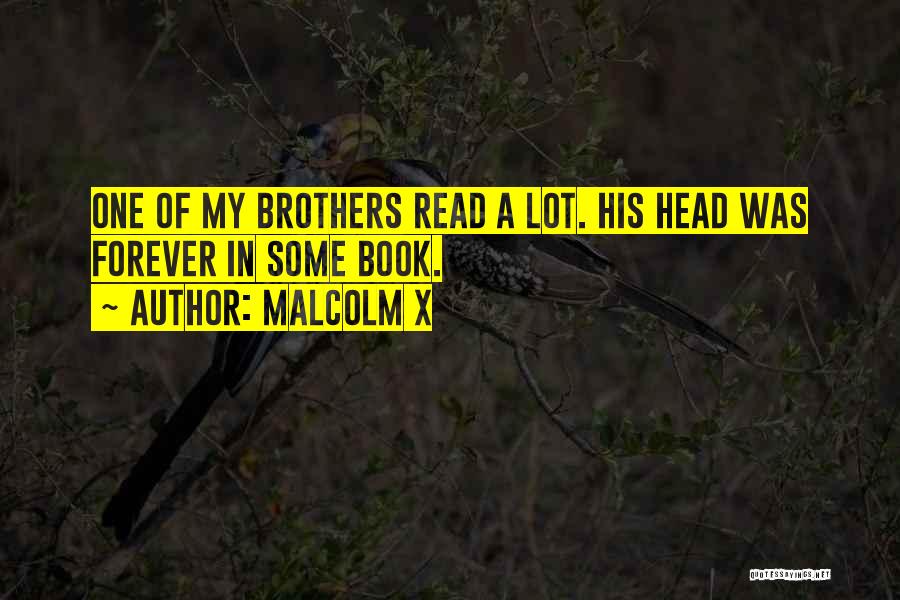 Malcolm X Quotes: One Of My Brothers Read A Lot. His Head Was Forever In Some Book.