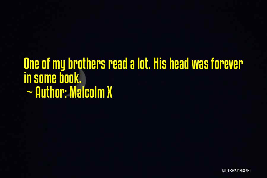 Malcolm X Quotes: One Of My Brothers Read A Lot. His Head Was Forever In Some Book.
