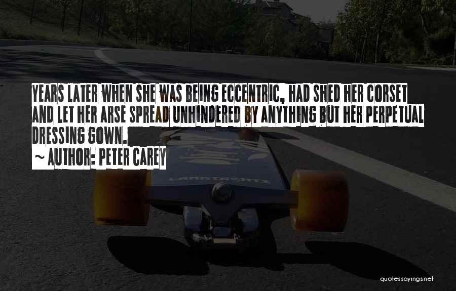 Peter Carey Quotes: Years Later When She Was Being Eccentric, Had Shed Her Corset And Let Her Arse Spread Unhindered By Anything But