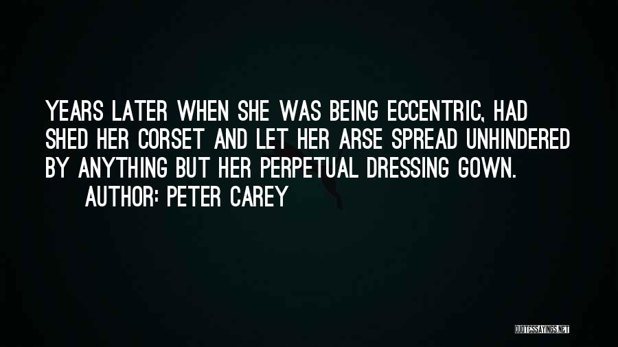 Peter Carey Quotes: Years Later When She Was Being Eccentric, Had Shed Her Corset And Let Her Arse Spread Unhindered By Anything But