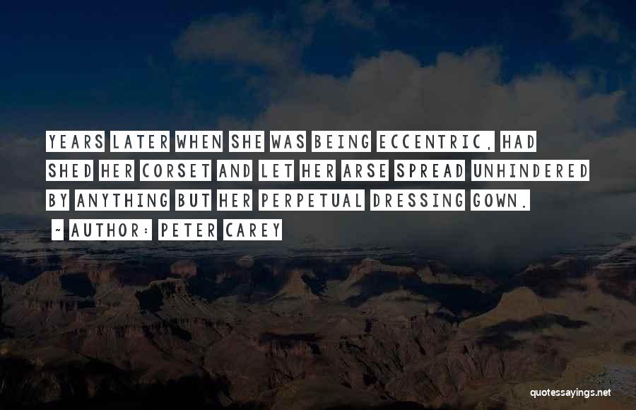 Peter Carey Quotes: Years Later When She Was Being Eccentric, Had Shed Her Corset And Let Her Arse Spread Unhindered By Anything But