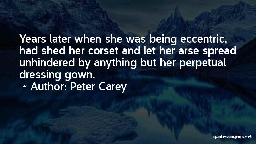 Peter Carey Quotes: Years Later When She Was Being Eccentric, Had Shed Her Corset And Let Her Arse Spread Unhindered By Anything But