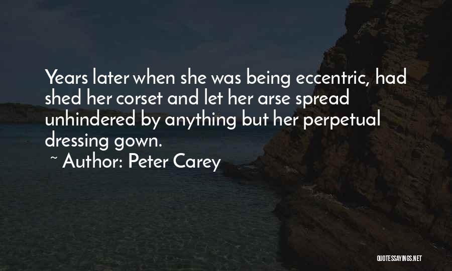 Peter Carey Quotes: Years Later When She Was Being Eccentric, Had Shed Her Corset And Let Her Arse Spread Unhindered By Anything But