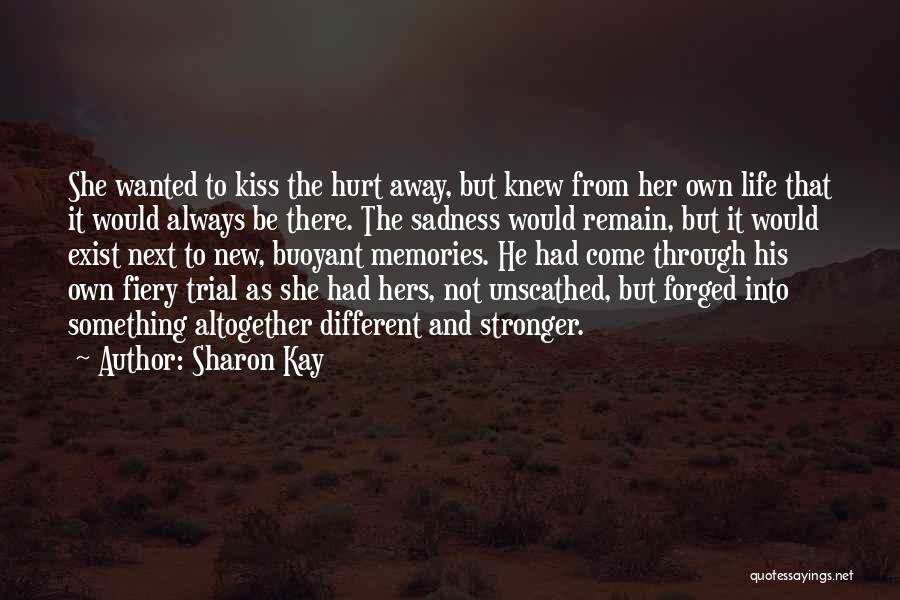 Sharon Kay Quotes: She Wanted To Kiss The Hurt Away, But Knew From Her Own Life That It Would Always Be There. The