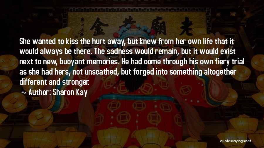Sharon Kay Quotes: She Wanted To Kiss The Hurt Away, But Knew From Her Own Life That It Would Always Be There. The