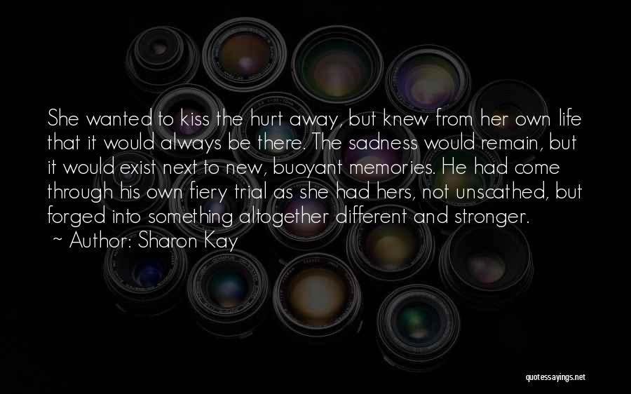 Sharon Kay Quotes: She Wanted To Kiss The Hurt Away, But Knew From Her Own Life That It Would Always Be There. The