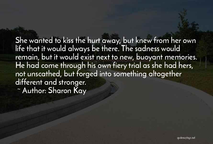 Sharon Kay Quotes: She Wanted To Kiss The Hurt Away, But Knew From Her Own Life That It Would Always Be There. The