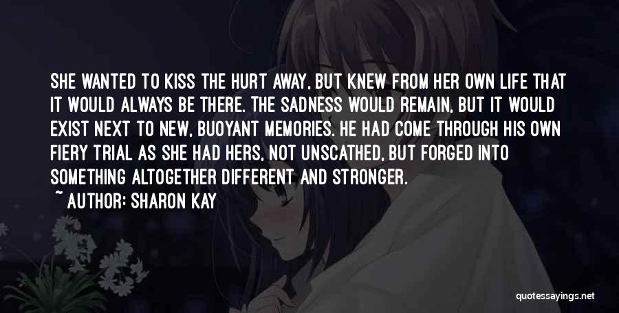 Sharon Kay Quotes: She Wanted To Kiss The Hurt Away, But Knew From Her Own Life That It Would Always Be There. The