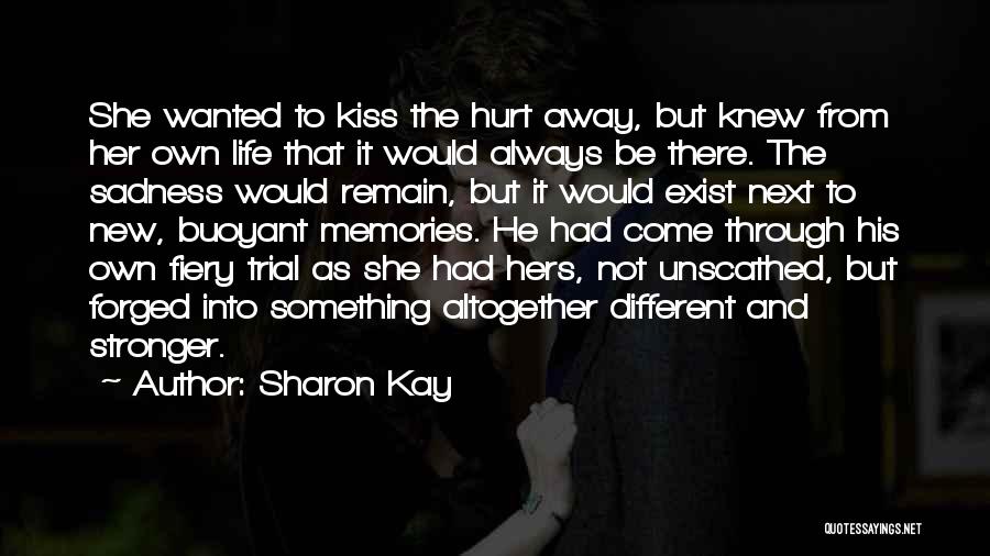 Sharon Kay Quotes: She Wanted To Kiss The Hurt Away, But Knew From Her Own Life That It Would Always Be There. The