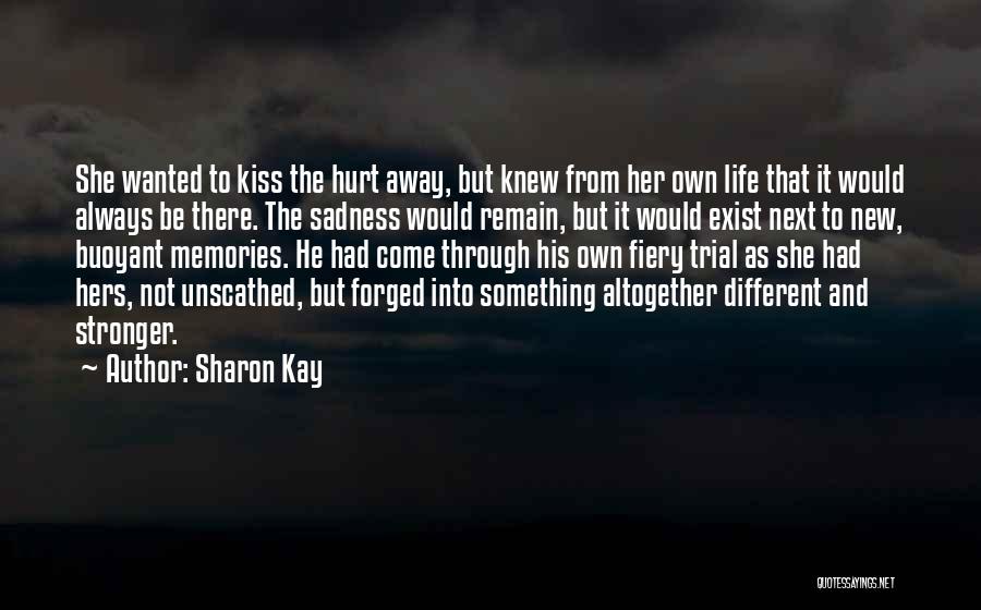 Sharon Kay Quotes: She Wanted To Kiss The Hurt Away, But Knew From Her Own Life That It Would Always Be There. The