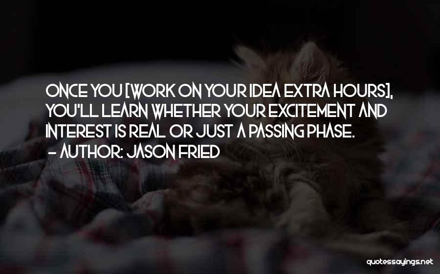 Jason Fried Quotes: Once You [work On Your Idea Extra Hours], You'll Learn Whether Your Excitement And Interest Is Real Or Just A
