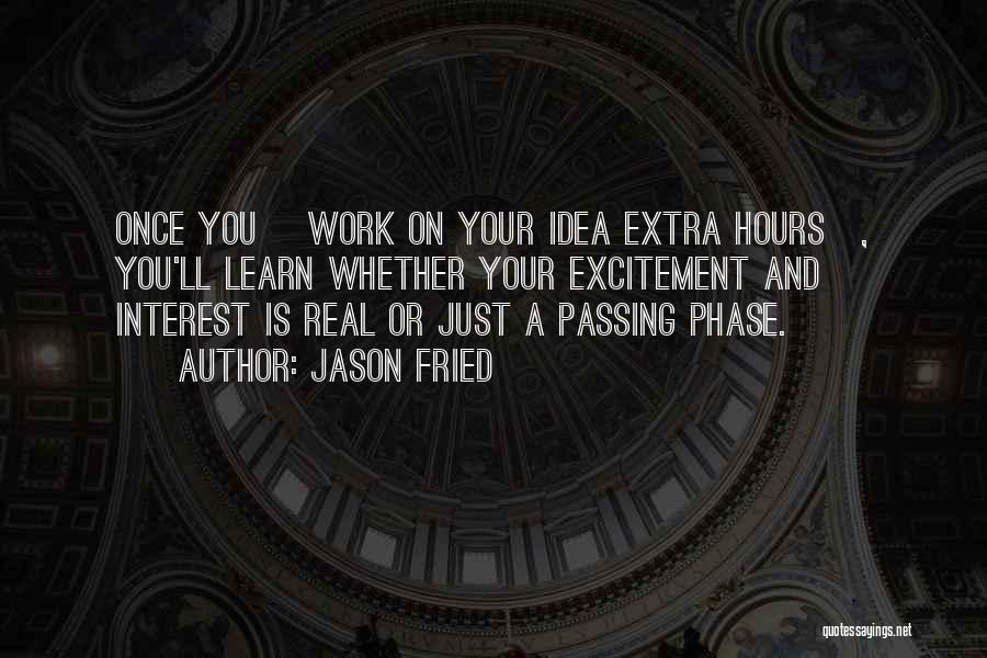 Jason Fried Quotes: Once You [work On Your Idea Extra Hours], You'll Learn Whether Your Excitement And Interest Is Real Or Just A