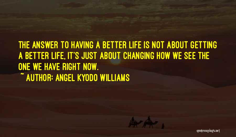 Angel Kyodo Williams Quotes: The Answer To Having A Better Life Is Not About Getting A Better Life, It's Just About Changing How We