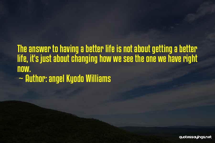 Angel Kyodo Williams Quotes: The Answer To Having A Better Life Is Not About Getting A Better Life, It's Just About Changing How We