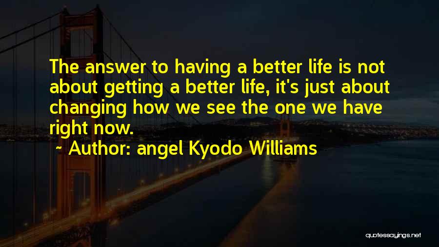 Angel Kyodo Williams Quotes: The Answer To Having A Better Life Is Not About Getting A Better Life, It's Just About Changing How We