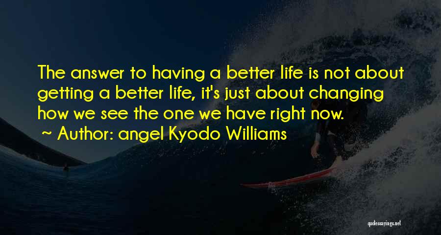 Angel Kyodo Williams Quotes: The Answer To Having A Better Life Is Not About Getting A Better Life, It's Just About Changing How We