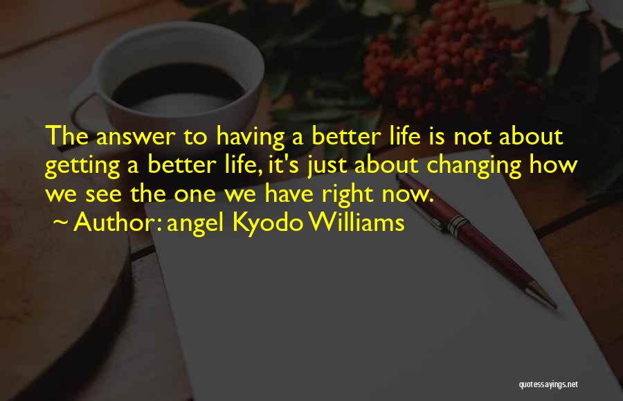 Angel Kyodo Williams Quotes: The Answer To Having A Better Life Is Not About Getting A Better Life, It's Just About Changing How We