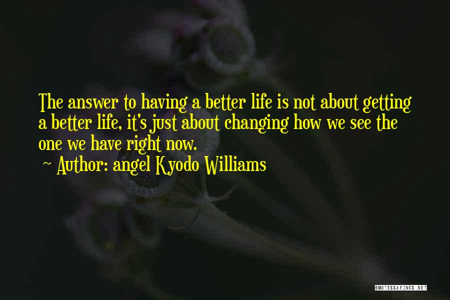 Angel Kyodo Williams Quotes: The Answer To Having A Better Life Is Not About Getting A Better Life, It's Just About Changing How We