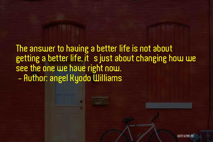 Angel Kyodo Williams Quotes: The Answer To Having A Better Life Is Not About Getting A Better Life, It's Just About Changing How We