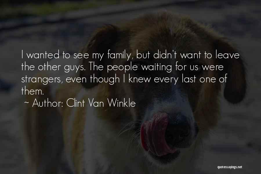 Clint Van Winkle Quotes: I Wanted To See My Family, But Didn't Want To Leave The Other Guys. The People Waiting For Us Were