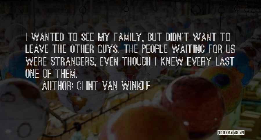 Clint Van Winkle Quotes: I Wanted To See My Family, But Didn't Want To Leave The Other Guys. The People Waiting For Us Were