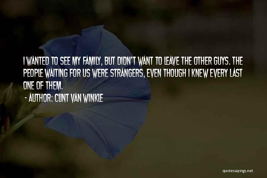 Clint Van Winkle Quotes: I Wanted To See My Family, But Didn't Want To Leave The Other Guys. The People Waiting For Us Were