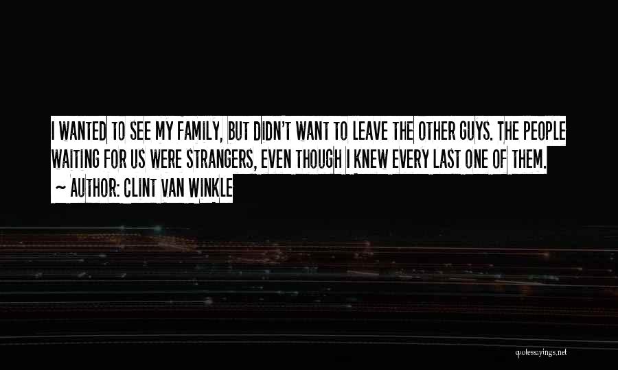 Clint Van Winkle Quotes: I Wanted To See My Family, But Didn't Want To Leave The Other Guys. The People Waiting For Us Were