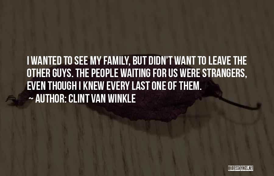 Clint Van Winkle Quotes: I Wanted To See My Family, But Didn't Want To Leave The Other Guys. The People Waiting For Us Were