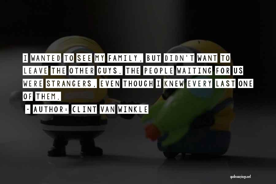 Clint Van Winkle Quotes: I Wanted To See My Family, But Didn't Want To Leave The Other Guys. The People Waiting For Us Were
