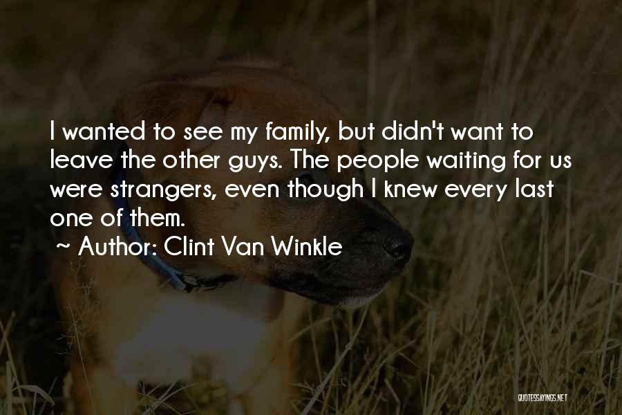 Clint Van Winkle Quotes: I Wanted To See My Family, But Didn't Want To Leave The Other Guys. The People Waiting For Us Were