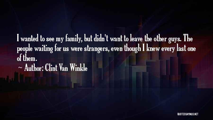 Clint Van Winkle Quotes: I Wanted To See My Family, But Didn't Want To Leave The Other Guys. The People Waiting For Us Were
