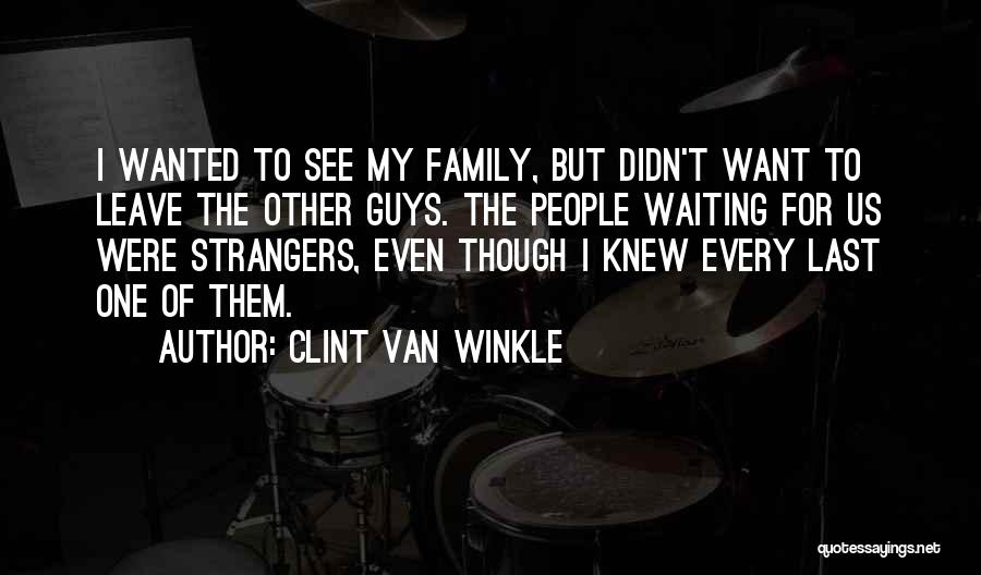 Clint Van Winkle Quotes: I Wanted To See My Family, But Didn't Want To Leave The Other Guys. The People Waiting For Us Were