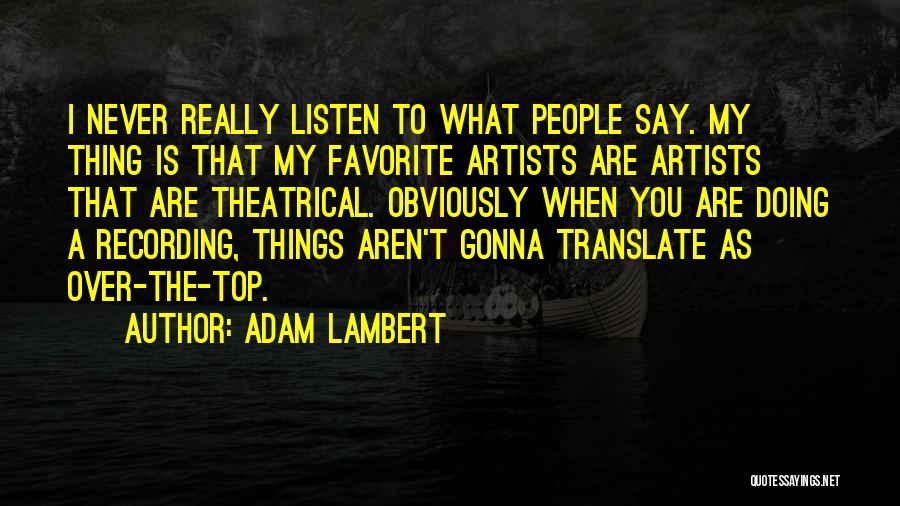Adam Lambert Quotes: I Never Really Listen To What People Say. My Thing Is That My Favorite Artists Are Artists That Are Theatrical.