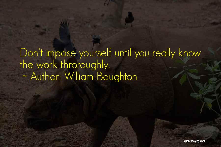 William Boughton Quotes: Don't Impose Yourself Until You Really Know The Work Throroughly.