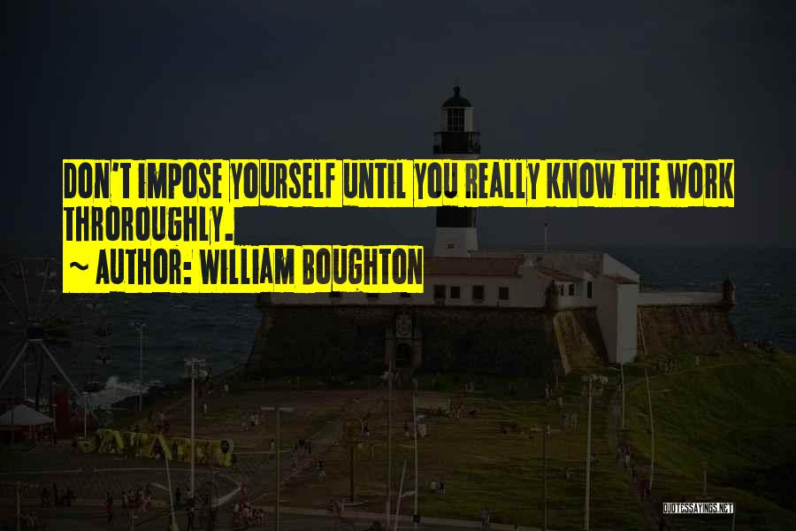 William Boughton Quotes: Don't Impose Yourself Until You Really Know The Work Throroughly.