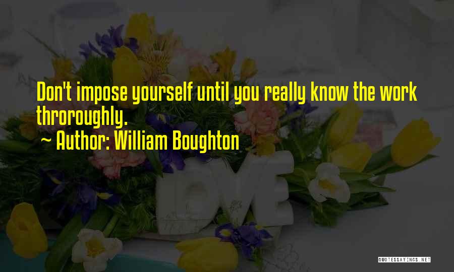 William Boughton Quotes: Don't Impose Yourself Until You Really Know The Work Throroughly.