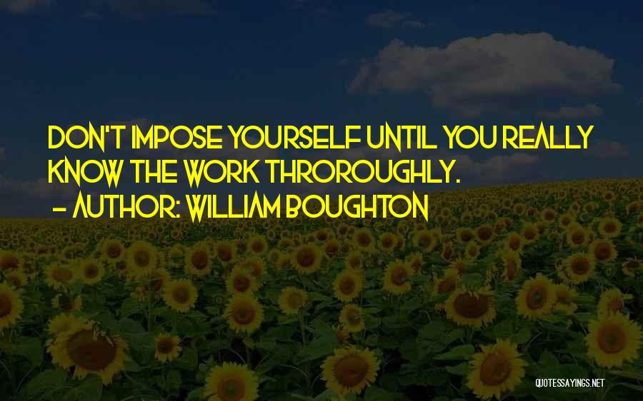 William Boughton Quotes: Don't Impose Yourself Until You Really Know The Work Throroughly.