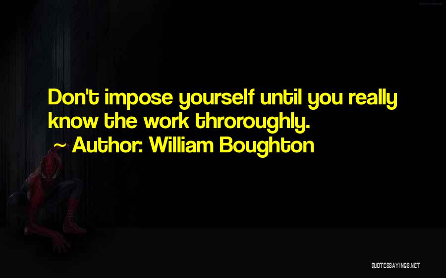 William Boughton Quotes: Don't Impose Yourself Until You Really Know The Work Throroughly.