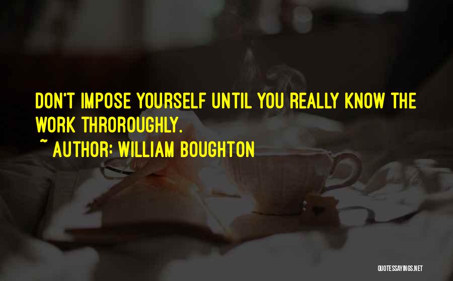 William Boughton Quotes: Don't Impose Yourself Until You Really Know The Work Throroughly.