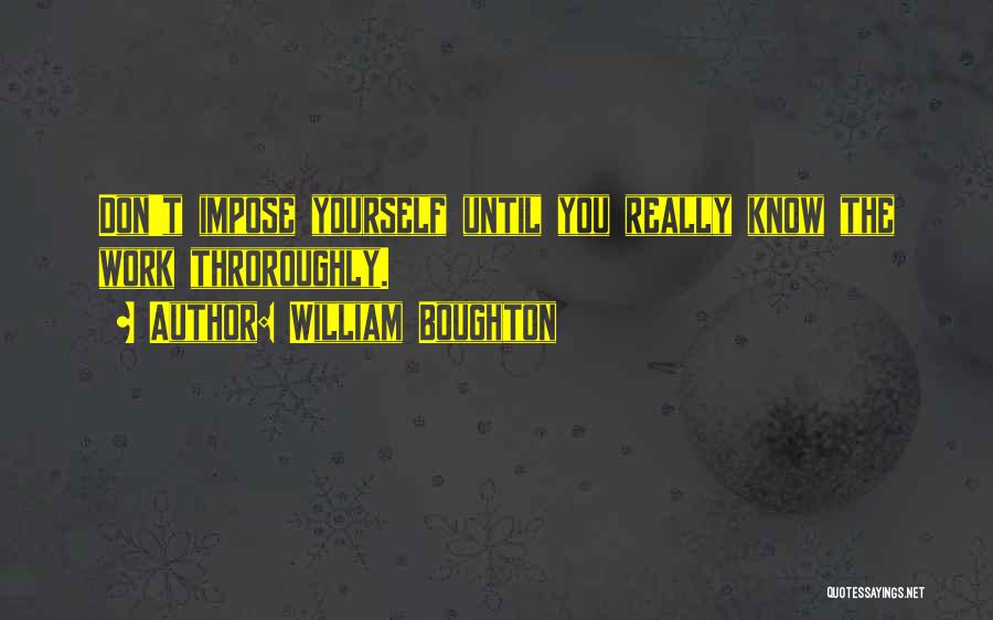 William Boughton Quotes: Don't Impose Yourself Until You Really Know The Work Throroughly.