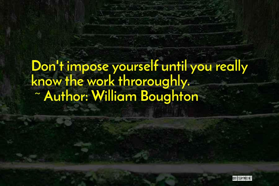 William Boughton Quotes: Don't Impose Yourself Until You Really Know The Work Throroughly.